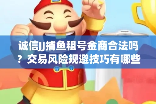 诚信JJ捕鱼租号金商合法吗？交易风险规避技巧有哪些？