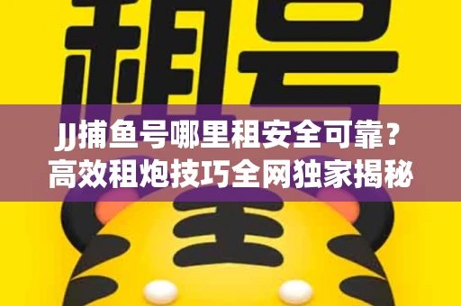 JJ捕鱼号哪里租安全可靠？高效租炮技巧全网独家揭秘
