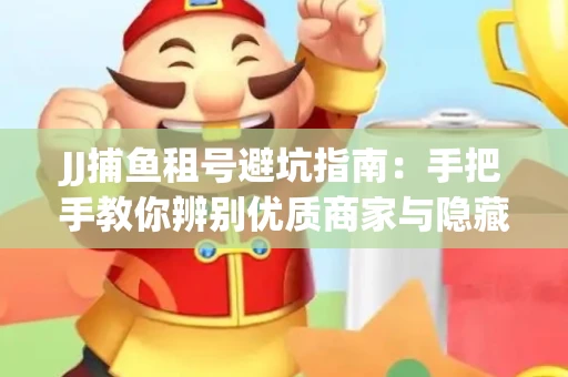 JJ捕鱼租号避坑指南：手把手教你辨别优质商家与隐藏风险