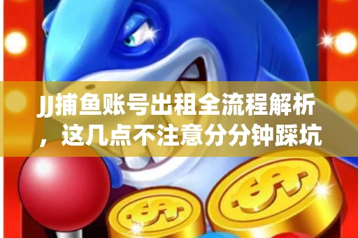 JJ捕鱼账号出租全流程解析，这几点不注意分分钟踩坑