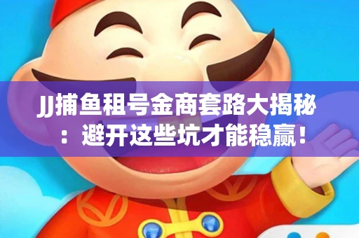JJ捕鱼租号金商套路大揭秘：避开这些坑才能稳赢！