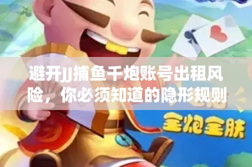 避开JJ捕鱼千炮账号出租风险，你必须知道的隐形规则！