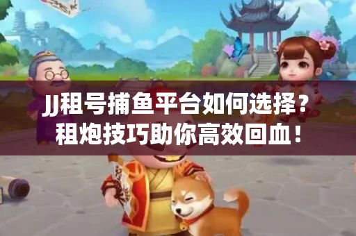 JJ租号捕鱼平台如何选择？租炮技巧助你高效回血！