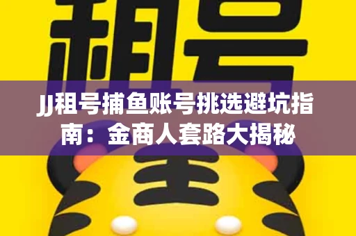 JJ租号捕鱼账号挑选避坑指南：金商人套路大揭秘