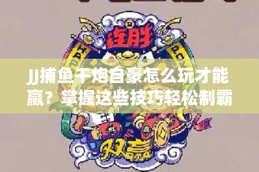 JJ捕鱼千炮自豪怎么玩才能赢？掌握这些技巧轻松制霸