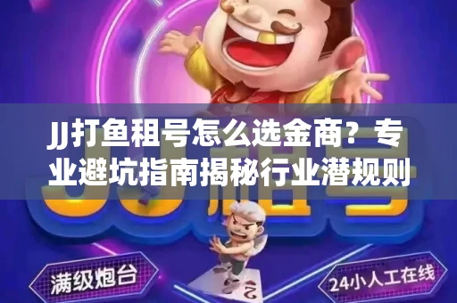 JJ打鱼租号怎么选金商？专业避坑指南揭秘行业潜规则