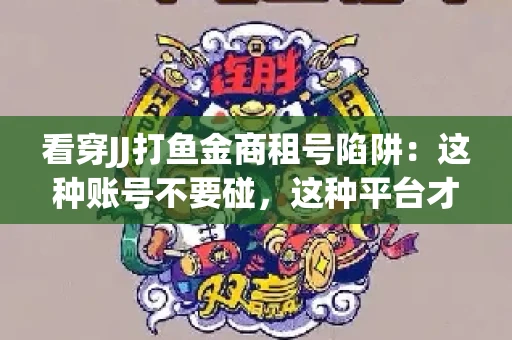 看穿JJ打鱼金商租号陷阱：这种账号不要碰，这种平台才靠谱